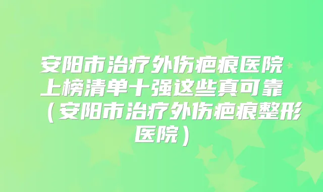 安阳市外伤疤痕医院上榜清单十强这些真可靠(安阳市外伤疤痕整形医院)