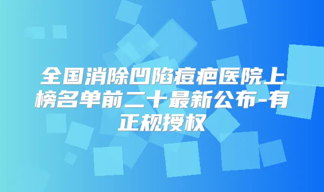 全国消除凹陷痘疤医院上榜名单前二十新公布-有正规授权
