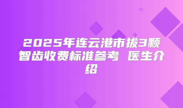 2025年连云港市拔3颗智齿收费标准参考 医生介绍