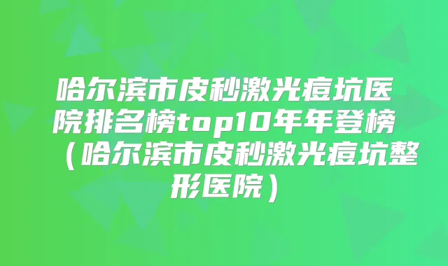 哈尔滨市皮秒激光痘坑医院排名榜top10年年登榜(哈尔滨市皮秒激光痘坑整形医院)