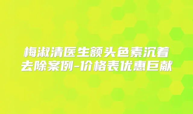 梅淑清医生额头色素沉着去除案例-价格表优惠巨献