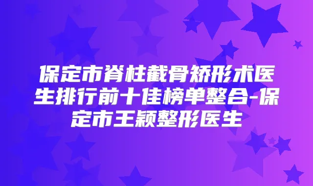 保定市脊柱截骨矫形术医生排行前十佳榜单整合-保定市王颖整形医生