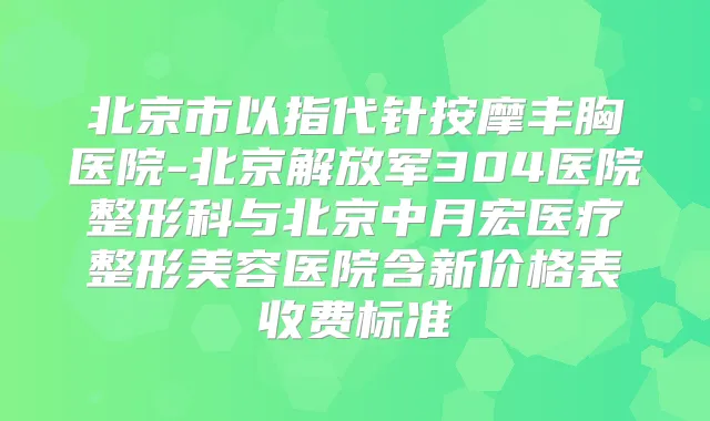 北京市以指代针按摩丰胸医院-北京解放军304医院整形科与北京中月宏医疗整形美容医院含新价格表收费标准
