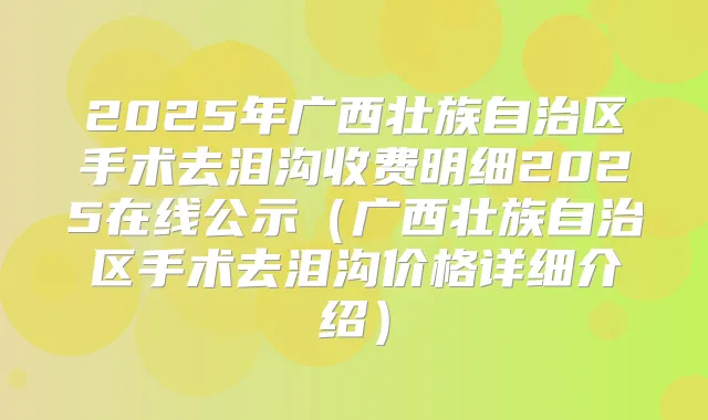 2025年广西壮族自治区手术去泪沟收费明细2025在线公示(广西壮族自治区手术去泪沟价格详细介绍)