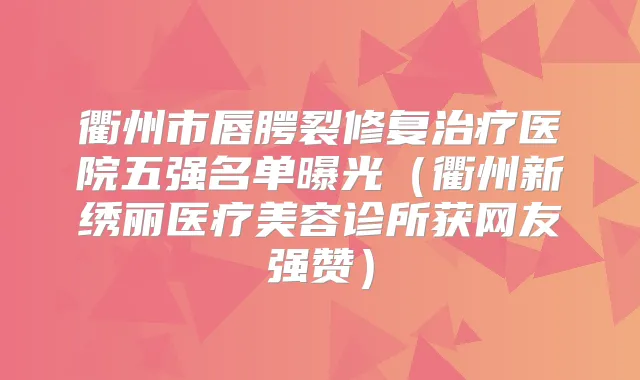 衢州市唇腭裂修复医院五强名单曝光（衢州新绣丽医疗美容诊所获网友强赞）