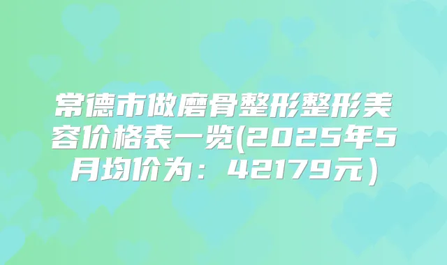 常德市做磨骨整形整形美容价格表一览(2025年5月均价为:42179元)