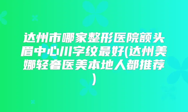 达州市哪家整形医院额头眉中心川字纹好(达州美娜轻奢医美本地人都推荐)