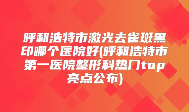 呼和浩特市激光去雀斑黑印哪个医院好(呼和浩特市第一医院整形科热门top亮点公布)