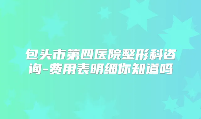 包头市第四医院整形科咨询-费用表明细你知道吗
