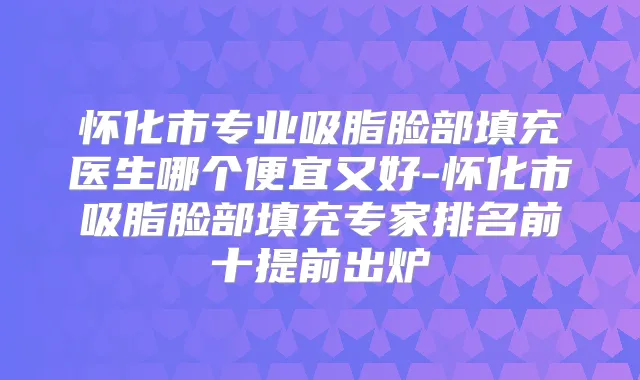 怀化市专业吸脂脸部填充医生哪个便宜又好-怀化市吸脂脸部填充专家排名前十提前出炉