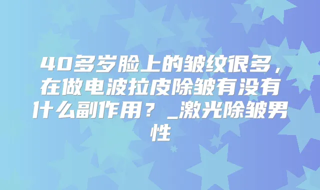 40多岁脸上的皱纹很多，在做电波拉皮除皱有没有什么副作用？_激光除皱男性