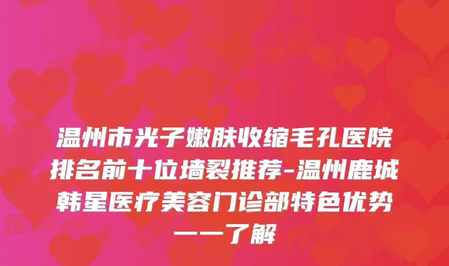 温州市光子嫩肤收缩毛孔医院排名前十位墙裂推荐-温州鹿城韩星医疗美容门诊部特色优势一一了解