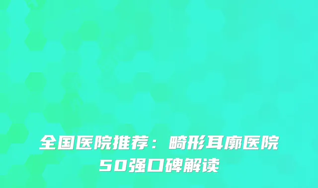 全国医院推荐：畸形耳廓医院50强口碑解读