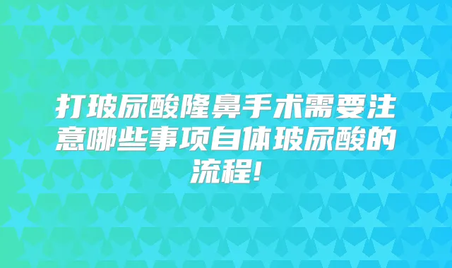 打玻尿酸隆鼻手术需要注意哪些事项自体玻尿酸的流程!