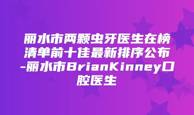 丽水市两颗虫牙医生在榜清单前十佳新排序公布-丽水市BrianKinney口腔医生