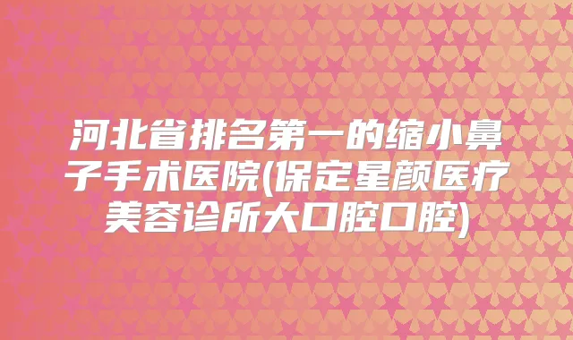 河北省的缩小鼻子手术医院(保定星颜医疗美容诊所大口腔口腔)