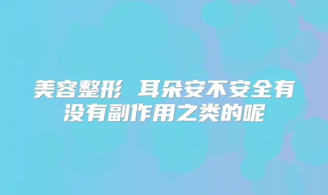 美容整形 耳朵安不安全有没有副作用之类的呢