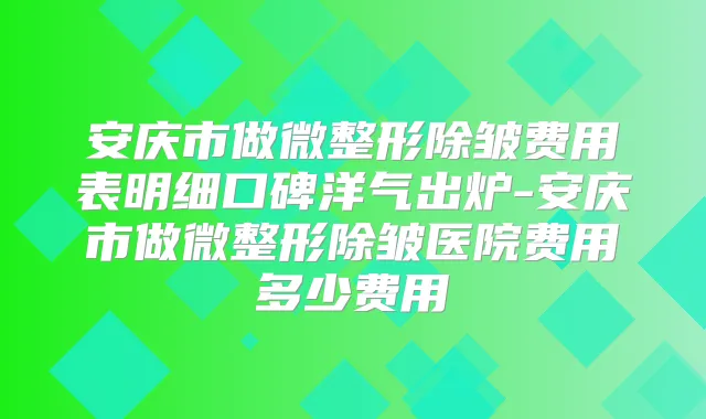 安庆市做微整形除皱费用表明细口碑洋气出炉-安庆市做微整形除皱医院费用多少费用