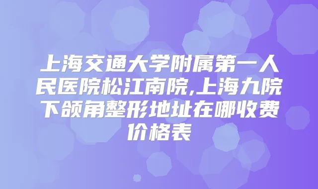 上海交通大学附属第一人民医院松江南院,上海九院下颌角整形地址在哪收费价格表