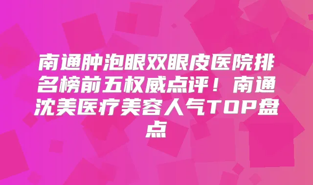 南通肿泡眼双眼皮医院排名榜前五点评!南通沈美医疗美容人气TOP盘点