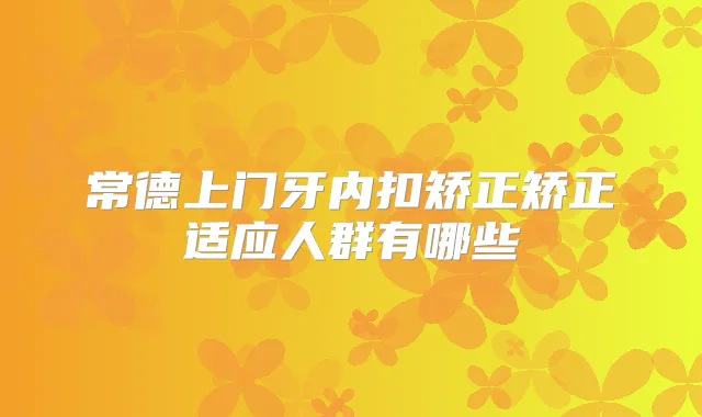 常德上门牙内扣矫正矫正适应人群有哪些