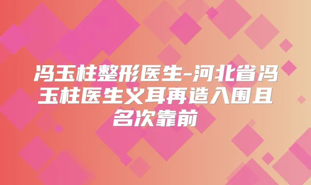 冯玉柱整形医生-河北省冯玉柱医生义耳再造入围且名次靠前