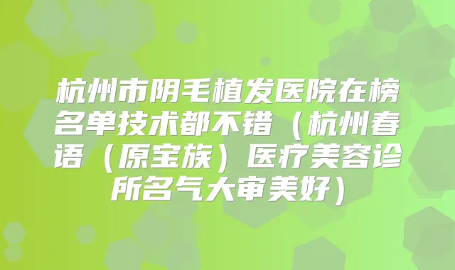 杭州市阴毛植发医院在榜名单技术都不错（杭州春语（原宝族）医疗美容诊所名气大审美好）