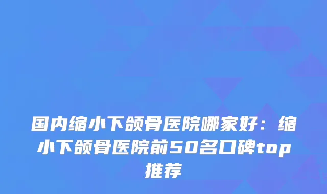 国内缩小下颌骨医院哪家好:缩小下颌骨医院前50名口碑top推荐