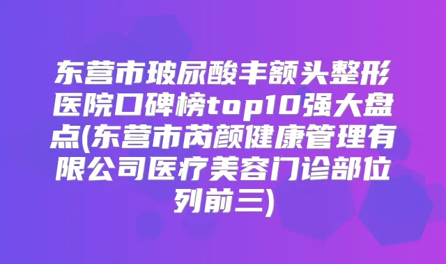 东营市玻尿酸丰额头整形医院口碑榜top10强大盘点(东营市芮颜健康管理有限公司医疗美容门诊部位列前三)