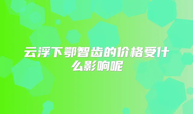 云浮下鄂智齿的价格受什么影响呢