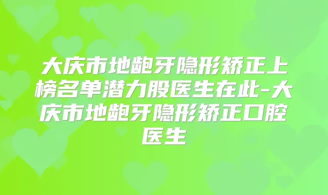 大庆市地龅牙隐形矫正上榜名单潜力股医生在此-大庆市地龅牙隐形矫正口腔医生