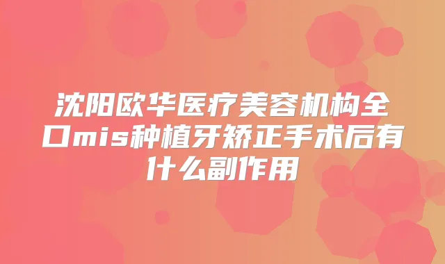 沈阳欧华医疗美容机构全口mis种植牙矫正手术后有什么副作用