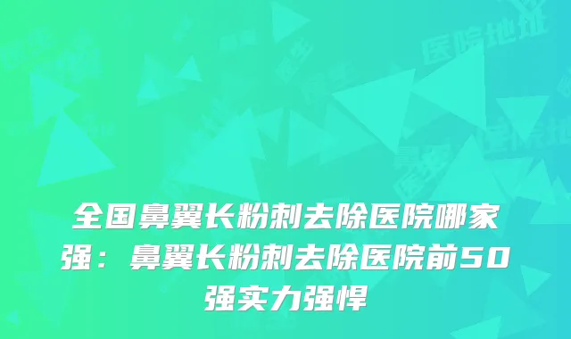 全国鼻翼长粉刺去除医院哪家强:鼻翼长粉刺去除医院前50强实力强悍