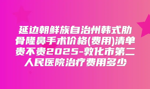 延边朝鲜族自治州韩式肋骨隆鼻手术价格(费用)清单贵不贵2025-敦化市第二人民医院费用多少