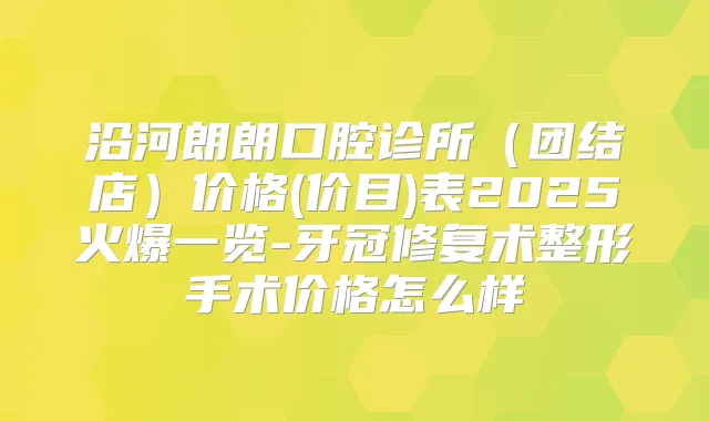 沿河朗朗口腔诊所(团结店)价格(价目)表2025火爆一览-牙冠修复术整形手术价格怎么样