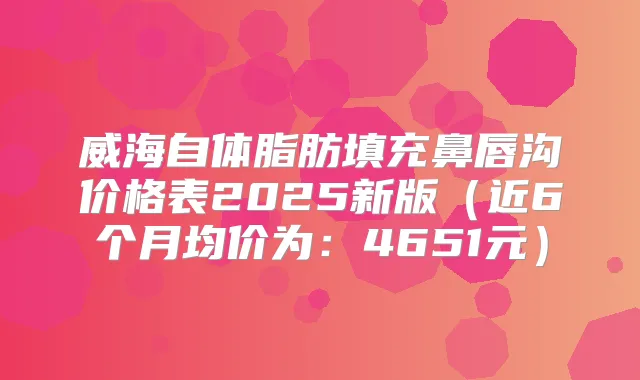 威海自体脂肪填充鼻唇沟价格表2025新版(近6个月均价为:4651元)