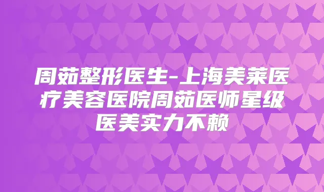 周茹整形医生-上海美莱医疗美容医院周茹医师星级医美实力不赖