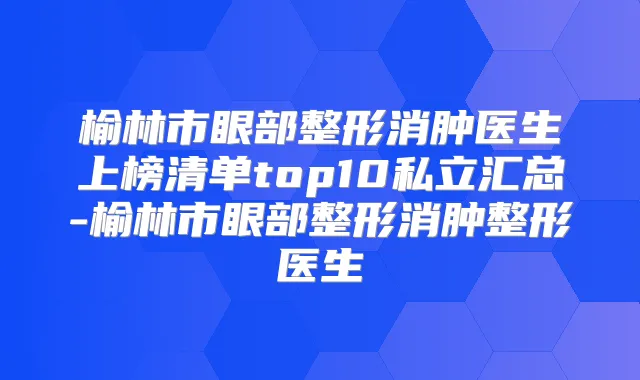 榆林市眼部整形消肿医生上榜清单top10私立汇总-榆林市眼部整形消肿整形医生