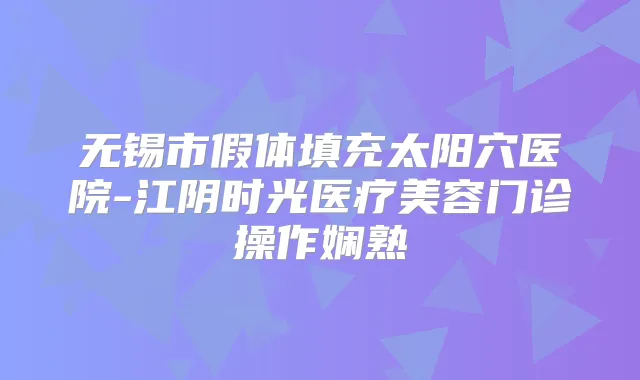 无锡市假体填充太阳穴医院-江阴时光医疗美容门诊操作娴熟