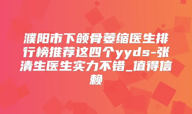 濮阳市下颌骨萎缩医生排行榜推荐这四个yyds-张清生医生实力不错_值得信赖