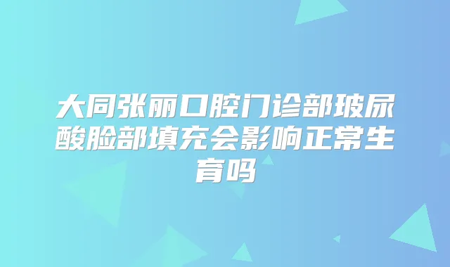大同张丽口腔门诊部玻尿酸脸部填充会影响正常生育吗