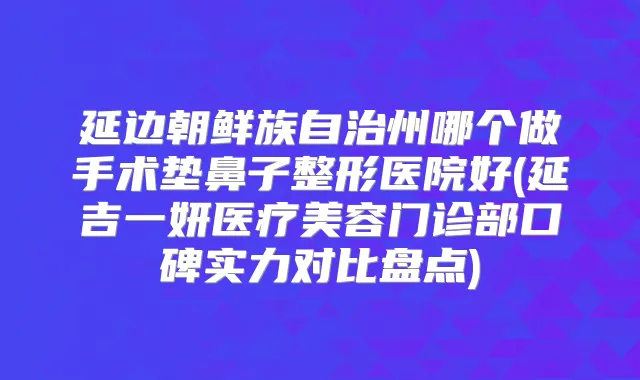 延边朝鲜族自治州哪个做手术垫鼻子整形医院好(延吉一妍医疗美容门诊部口碑实力对比盘点)