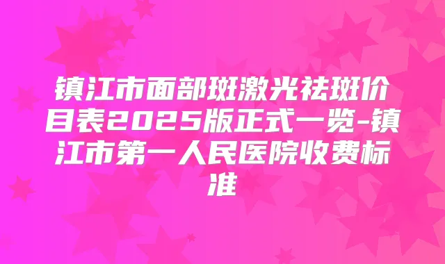 镇江市面部斑激光祛斑价目表2025版正式一览-镇江市第一人民医院收费标准