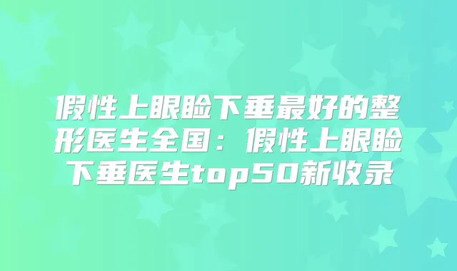 假性上眼睑下垂好的整形医生全国:假性上眼睑下垂医生top50新收录