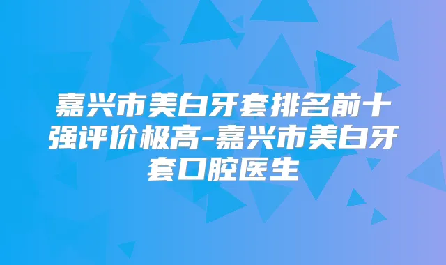 title="嘉兴市美白牙套排名前十强评价极高-嘉兴市美白牙套口腔医生"