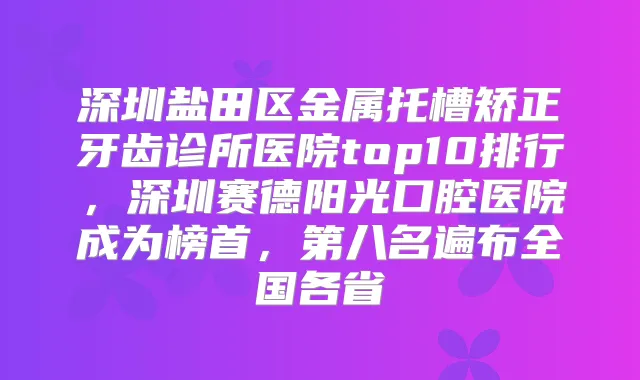 深圳盐田区金属托槽矫正牙齿诊所医院top10排行，深圳赛德阳光口腔医院成为榜首，第八名遍布全国各省