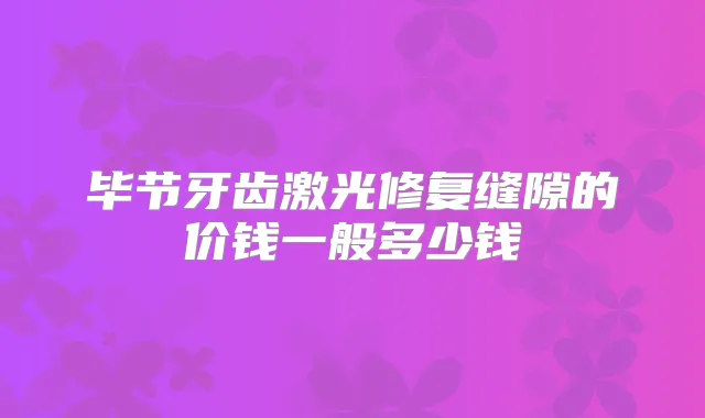 毕节牙齿激光修复缝隙的价钱一般多少钱