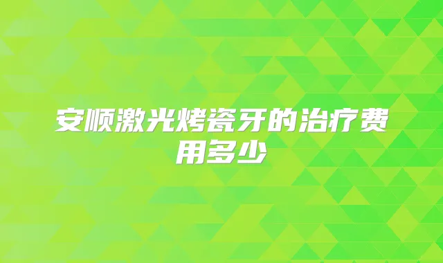 安顺激光烤瓷牙的费用多少