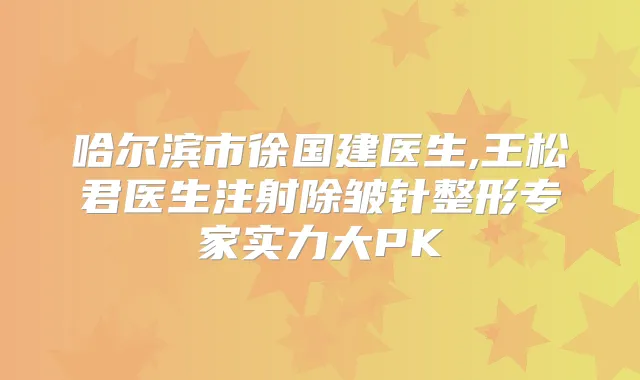 哈尔滨市徐国建医生,王松君医生注射除皱针整形专家实力大PK