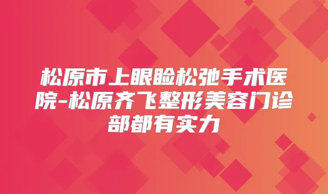 松原市上眼睑松弛手术医院-松原齐飞整形美容门诊部都有实力